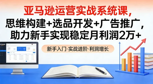 亚马逊运营实战系统课，思维构建+选品开发+广告推广，助力新手实现稳定月利润 2 万+