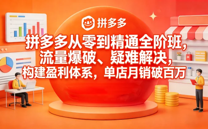 拼多多从零到精通全阶班，流量爆破、疑难解决，构建盈利体系，单店月销破百万