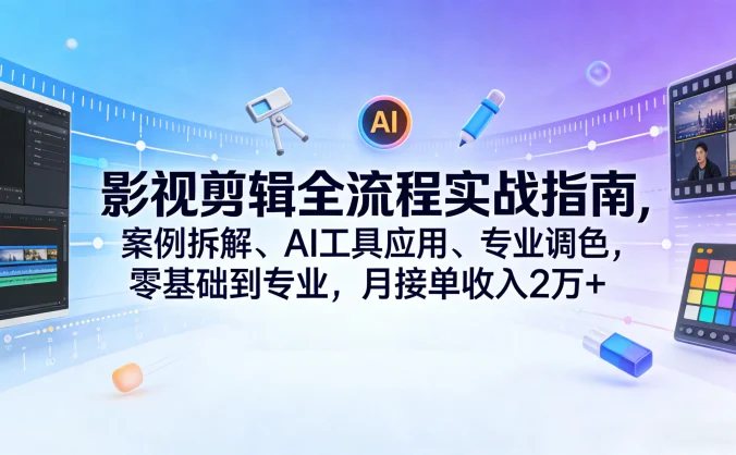 影视剪辑全流程实战指南，案例拆解、AI工具应用、专业调色，零基础到专业，月接单收入2万+